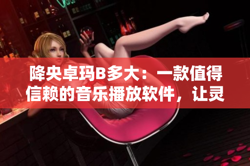 降央卓瑪B多大：一款值得信賴的音樂播放軟件，讓靈魂得到撫慰