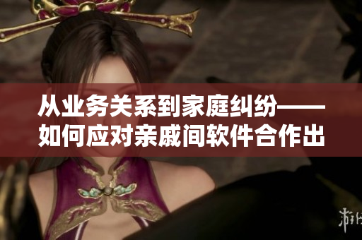 從業(yè)務關(guān)系到家庭糾紛——如何應對親戚間軟件合作出現(xiàn)的難題