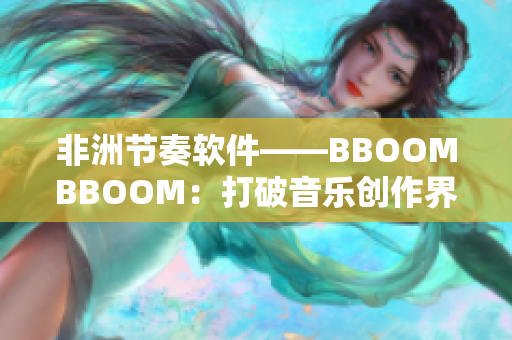 非洲節(jié)奏軟件——BBOOMBBOOM：打破音樂創(chuàng)作界限的神器