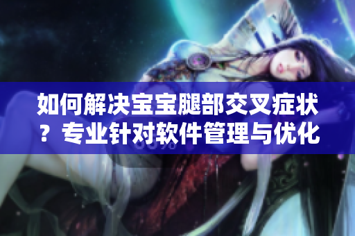 如何解決寶寶腿部交叉癥狀？專業(yè)針對(duì)軟件管理與優(yōu)化的解決方案