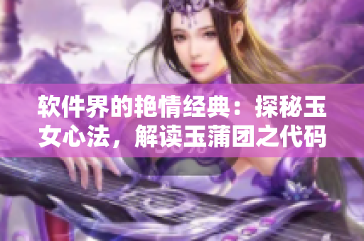 軟件界的艷情經(jīng)典：探秘玉女心法，解讀玉蒲團(tuán)之代碼奧秘