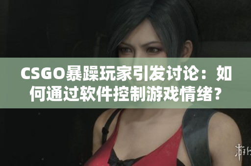 CSGO暴躁玩家引發(fā)討論：如何通過(guò)軟件控制游戲情緒？