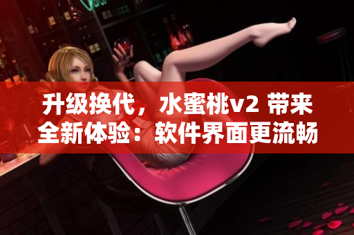 升級換代，水蜜桃v2 帶來全新體驗：軟件界面更流暢，功能更豐富！