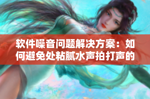 軟件噪音問題解決方案：如何避免處粘膩水聲拍打聲的困擾？