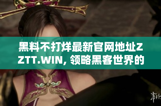 黑料不打烊最新官網(wǎng)地址ZZTT.WIN, 領(lǐng)略黑客世界的極致樂趣！