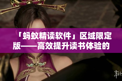 「螞蟻精讀軟件」區(qū)域限定版——高效提升讀書(shū)體驗(yàn)的終極秘籍！