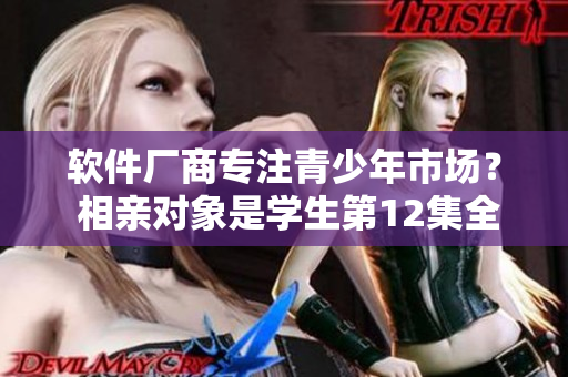 軟件廠商專注青少年市場(chǎng)？ 相親對(duì)象是學(xué)生第12集全重磅解析
