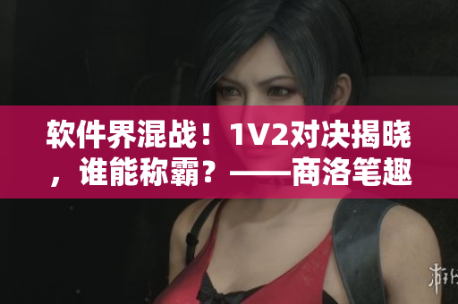 軟件界混戰(zhàn)！1V2對(duì)決揭曉，誰(shuí)能稱霸？——商洛筆趣閣報(bào)道