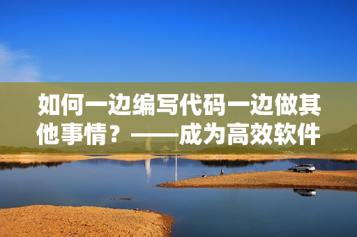 如何一邊編寫代碼一邊做其他事情？——成為高效軟件開發(fā)者的秘訣