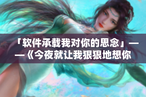 「軟件承載我對你的思念」——《今夜就讓我狠狠地想你》歌詞重磅改編