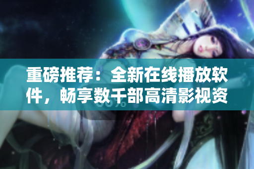 重磅推薦：全新在線播放軟件，暢享數(shù)千部高清影視資源！