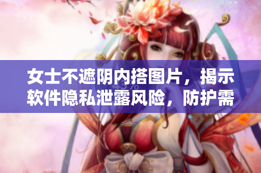 女士不遮陰內(nèi)搭圖片，揭示軟件隱私泄露風(fēng)險，防護需求逐漸增長