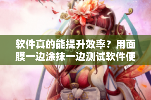 軟件真的能提升效率？用面膜一邊涂抹一邊測試軟件使用體驗(yàn)