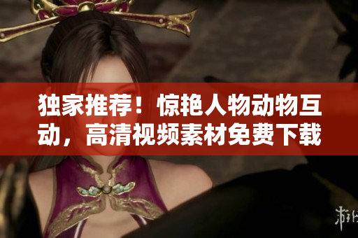 獨(dú)家推薦！驚艷人物動(dòng)物互動(dòng)，高清視頻素材免費(fèi)下載！