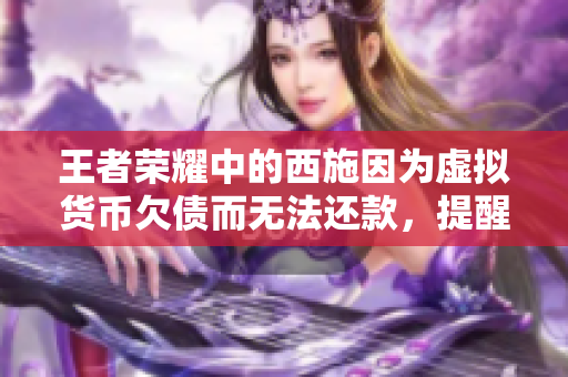 王者榮耀中的西施因為虛擬貨幣欠債而無法還款，提醒玩家游戲內購需謹慎