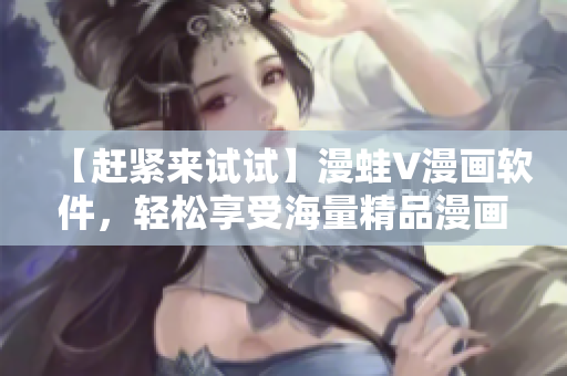 【趕緊來試試】漫蛙V漫畫軟件，輕松享受海量精品漫畫！