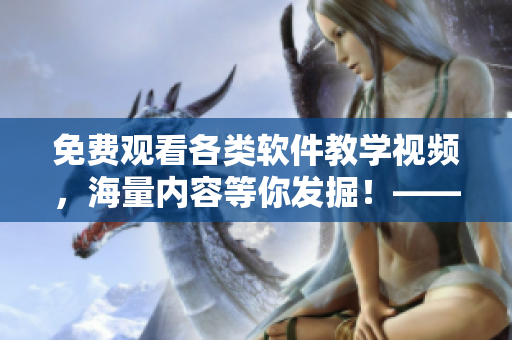 免費觀看各類軟件教學視頻，海量內容等你發(fā)掘！——軟件學習工具分享