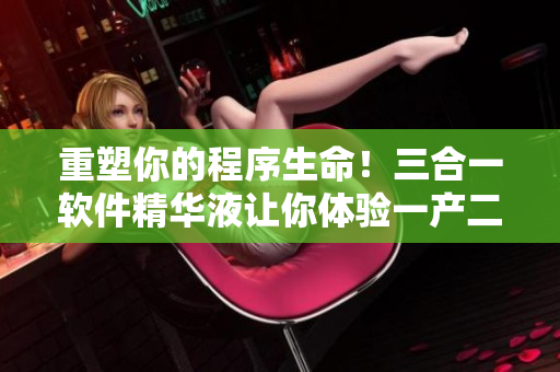 重塑你的程序生命！三合一軟件精華液讓你體驗一產(chǎn)二產(chǎn)三產(chǎn)的強大功能！