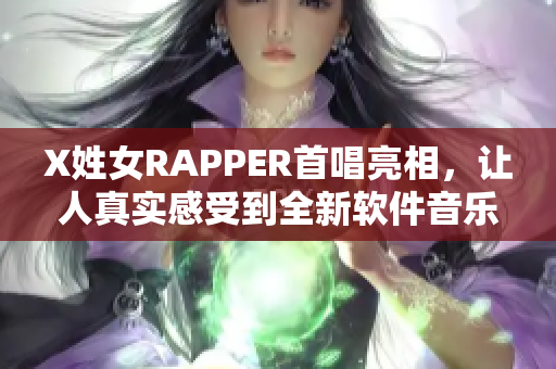 X姓女RAPPER首唱亮相，讓人真實(shí)感受到全新軟件音樂的魅力