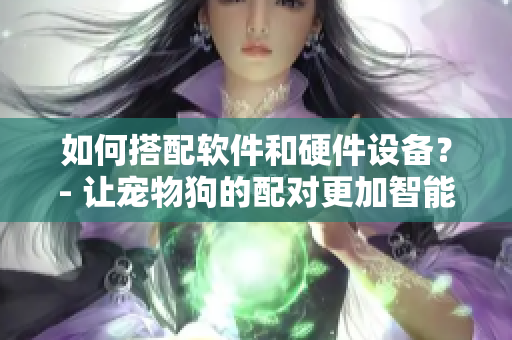 如何搭配軟件和硬件設(shè)備？- 讓寵物狗的配對更加智能化