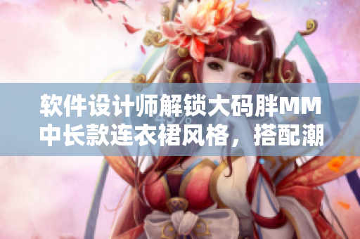 軟件設(shè)計(jì)師解鎖大碼胖MM中長款連衣裙風(fēng)格，搭配潮流色彩與線條設(shè)計(jì)