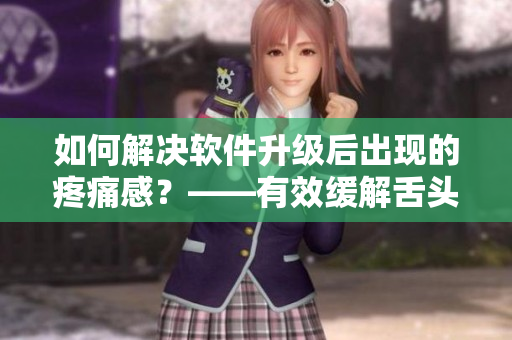 如何解決軟件升級后出現(xiàn)的疼痛感？——有效緩解舌頭攪拌的問題