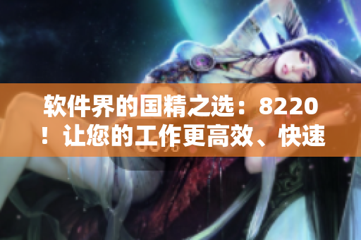 軟件界的國精之選：8220！讓您的工作更高效、快速、穩(wěn)定