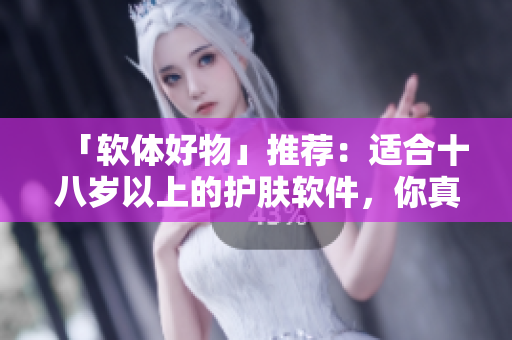 「軟體好物」推薦：適合十八歲以上的護(hù)膚軟件，你真的用對(duì)了嗎？