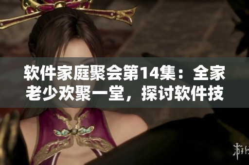 軟件家庭聚會(huì)第14集：全家老少歡聚一堂，探討軟件技術(shù)與應(yīng)用創(chuàng)新