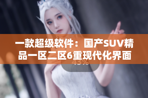 一款超級軟件：國產(chǎn)SUV精品一區(qū)二區(qū)6重現(xiàn)代化界面