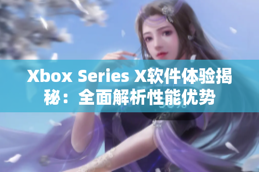 Xbox Series X軟件體驗揭秘：全面解析性能優(yōu)勢