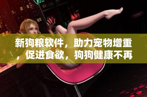 新狗糧軟件，助力寵物增重，促進(jìn)食欲，狗狗健康不再神秘。