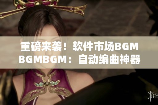 重磅來襲！軟件市場(chǎng)BGMBGMBGM：自動(dòng)編曲神器的市場(chǎng)化之路