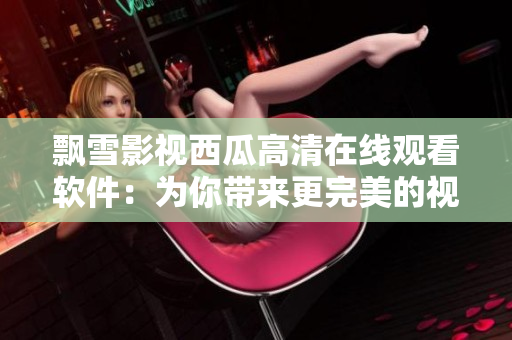 飄雪影視西瓜高清在線觀看軟件：為你帶來更完美的視聽享受