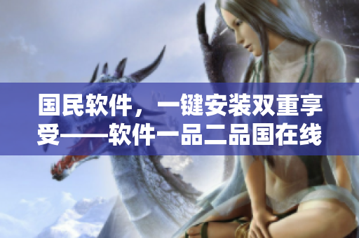 國(guó)民軟件，一鍵安裝雙重享受——軟件一品二品國(guó)在線