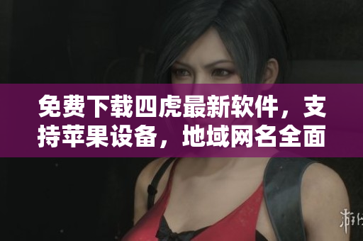 免費下載四虎最新軟件，支持蘋果設(shè)備，地域網(wǎng)名全面更新