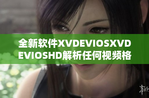 全新軟件XVDEVIOSXVDEVIOSHD解析任何視頻格式，高效流暢體驗