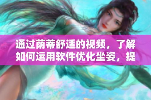 通過蔭蒂舒適的視頻，了解如何運(yùn)用軟件優(yōu)化坐姿，提高乘車舒適度