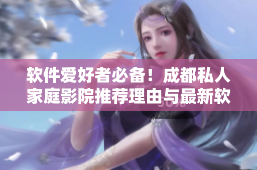 軟件愛好者必備！成都私人家庭影院推薦理由與最新軟件配置