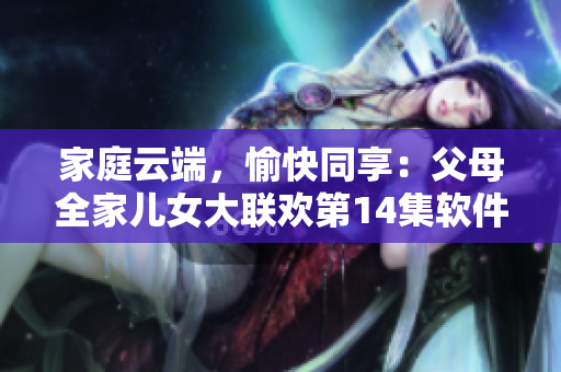 家庭云端，愉快同享：父母全家兒女大聯(lián)歡第14集軟件介紹