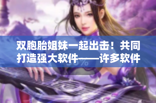 雙胞胎姐妹一起出擊！共同打造強大軟件——許多軟件開發(fā)團隊報道