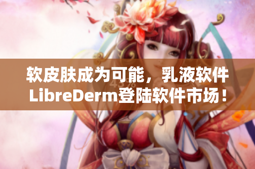 軟皮膚成為可能，乳液軟件LibreDerm登陸軟件市場！