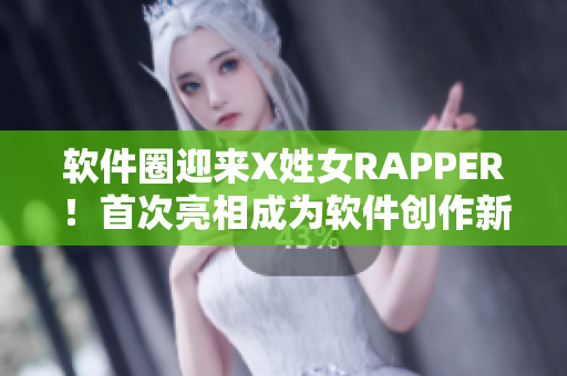 軟件圈迎來X姓女RAPPER！首次亮相成為軟件創(chuàng)作新風(fēng)尚
