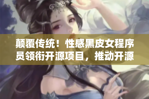 顛覆傳統(tǒng)！性感黑皮女程序員領(lǐng)銜開源項目，推動開源軟件創(chuàng)新