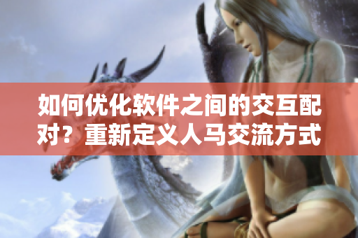 如何優(yōu)化軟件之間的交互配對(duì)？重新定義人馬交流方式。