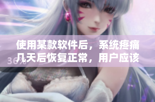 使用某款軟件后，系統(tǒng)疼痛幾天后恢復正常，用戶應該如何處理？