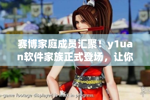 賽博家庭成員匯聚！y1uan軟件家族正式登場(chǎng)，讓你暢享智能化新世界