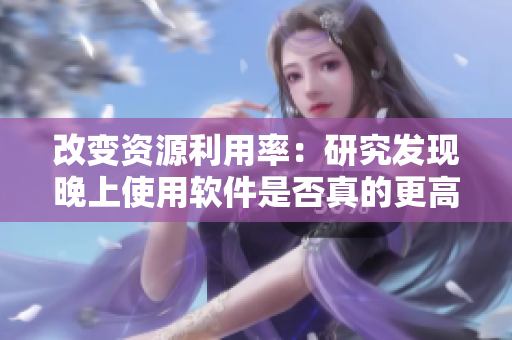 改變資源利用率：研究發(fā)現(xiàn)晚上使用軟件是否真的更高效？