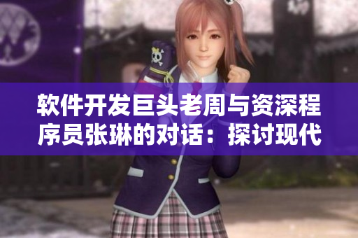 軟件開發(fā)巨頭老周與資深程序員張琳的對話：探討現(xiàn)代軟件發(fā)展趨勢