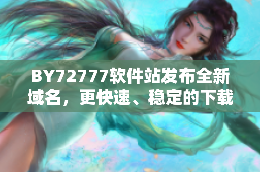 BY72777軟件站發(fā)布全新域名，更快速、穩(wěn)定的下載體驗(yàn)來襲！